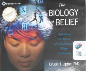 The Biology of Belief - Unleashing the Power of Consciousness Matter and Miracles written by Bruce H. Lipton PhD performed by Bruce H. Lipton PhD on CD (Abridged)